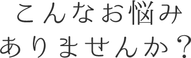 こんなお悩みありませんか？